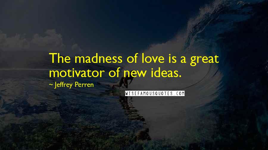 Jeffrey Perren Quotes: The madness of love is a great motivator of new ideas.