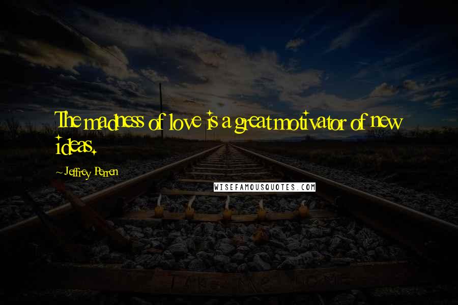 Jeffrey Perren Quotes: The madness of love is a great motivator of new ideas.