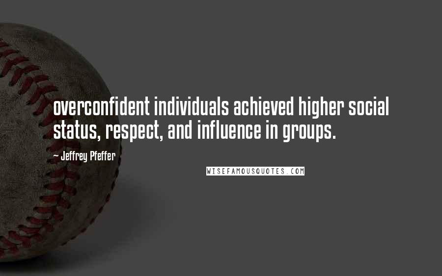 Jeffrey Pfeffer Quotes: overconfident individuals achieved higher social status, respect, and influence in groups.