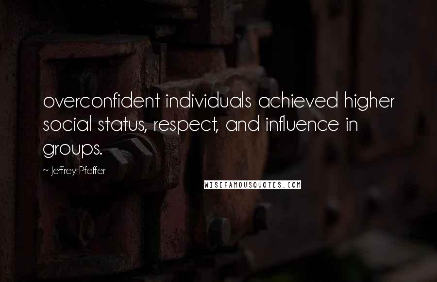 Jeffrey Pfeffer Quotes: overconfident individuals achieved higher social status, respect, and influence in groups.