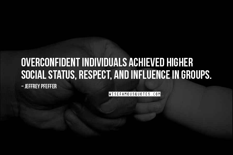 Jeffrey Pfeffer Quotes: overconfident individuals achieved higher social status, respect, and influence in groups.