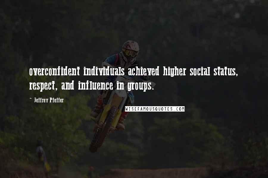 Jeffrey Pfeffer Quotes: overconfident individuals achieved higher social status, respect, and influence in groups.