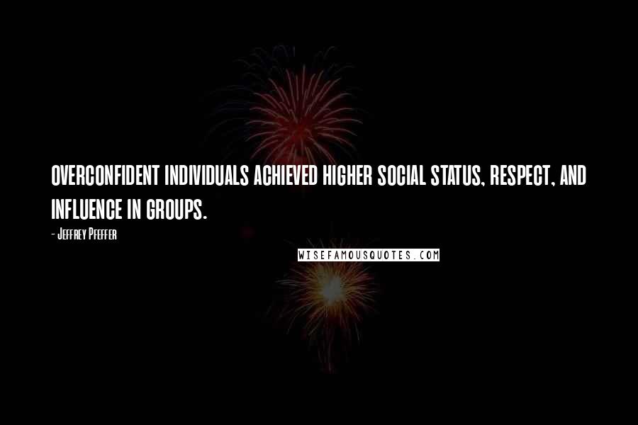 Jeffrey Pfeffer Quotes: overconfident individuals achieved higher social status, respect, and influence in groups.