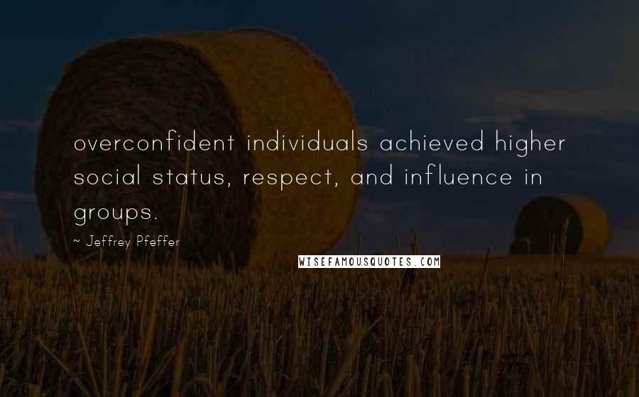 Jeffrey Pfeffer Quotes: overconfident individuals achieved higher social status, respect, and influence in groups.