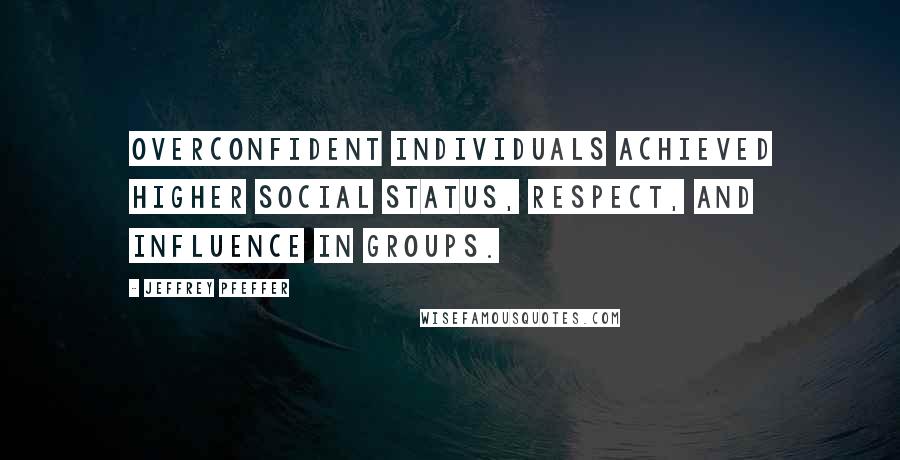 Jeffrey Pfeffer Quotes: overconfident individuals achieved higher social status, respect, and influence in groups.