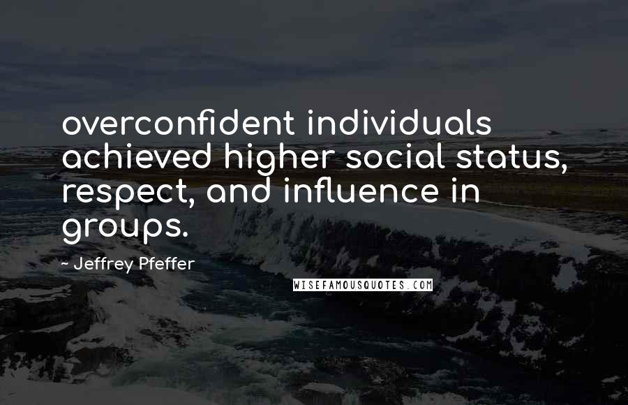 Jeffrey Pfeffer Quotes: overconfident individuals achieved higher social status, respect, and influence in groups.