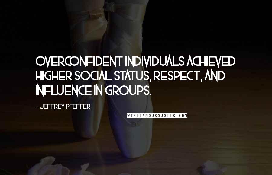 Jeffrey Pfeffer Quotes: overconfident individuals achieved higher social status, respect, and influence in groups.