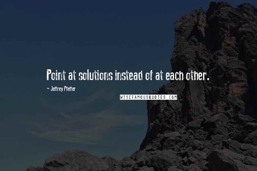 Jeffrey Pfeffer Quotes: Point at solutions instead of at each other.