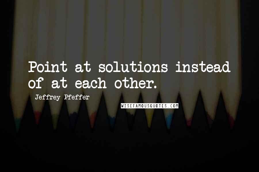 Jeffrey Pfeffer Quotes: Point at solutions instead of at each other.