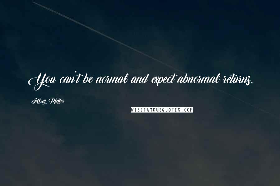 Jeffrey Pfeffer Quotes: You can't be normal and expect abnormal returns.