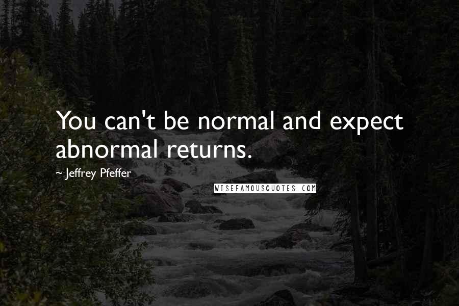 Jeffrey Pfeffer Quotes: You can't be normal and expect abnormal returns.