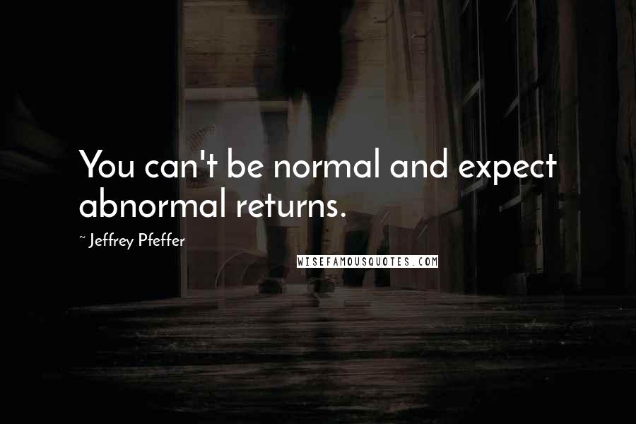 Jeffrey Pfeffer Quotes: You can't be normal and expect abnormal returns.