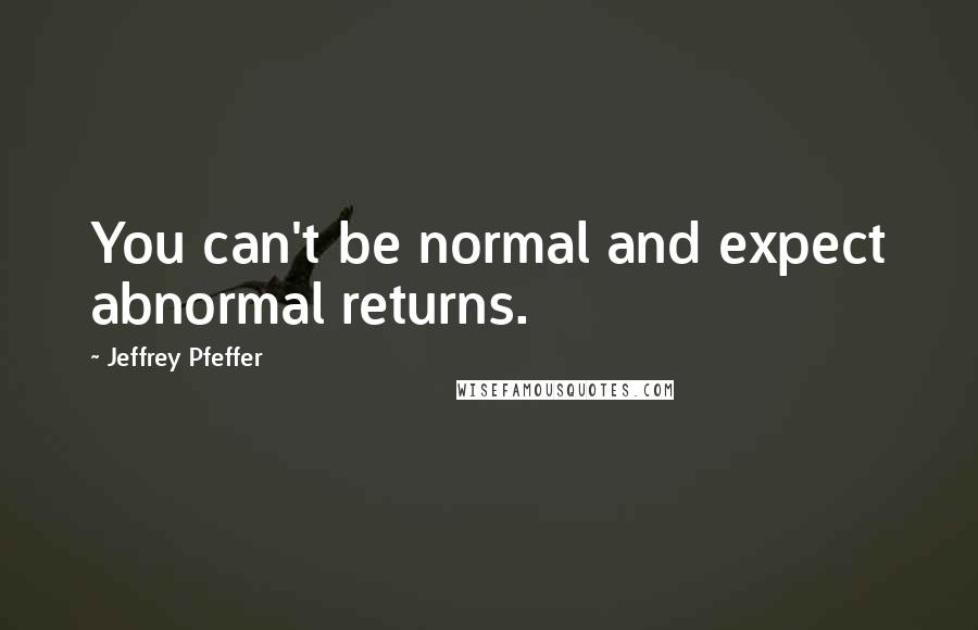 Jeffrey Pfeffer Quotes: You can't be normal and expect abnormal returns.