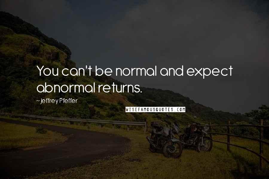 Jeffrey Pfeffer Quotes: You can't be normal and expect abnormal returns.