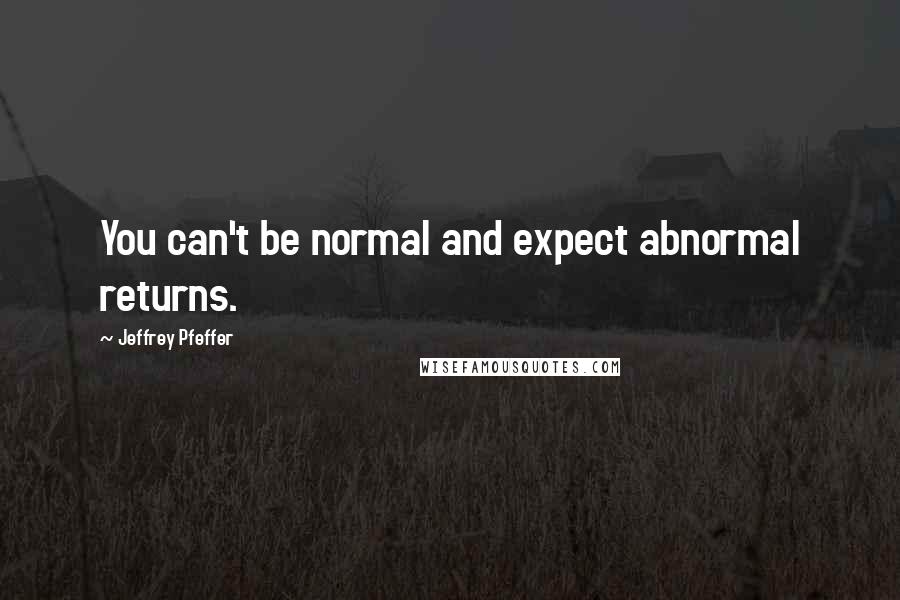 Jeffrey Pfeffer Quotes: You can't be normal and expect abnormal returns.