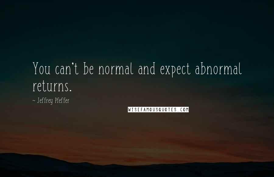 Jeffrey Pfeffer Quotes: You can't be normal and expect abnormal returns.