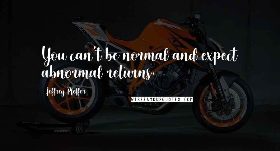 Jeffrey Pfeffer Quotes: You can't be normal and expect abnormal returns.