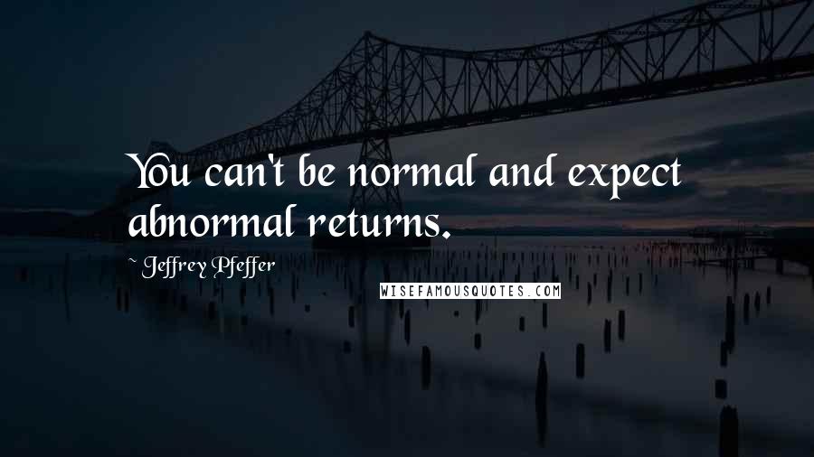 Jeffrey Pfeffer Quotes: You can't be normal and expect abnormal returns.