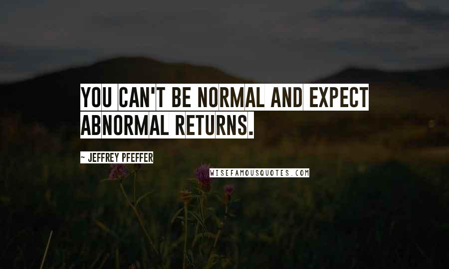 Jeffrey Pfeffer Quotes: You can't be normal and expect abnormal returns.