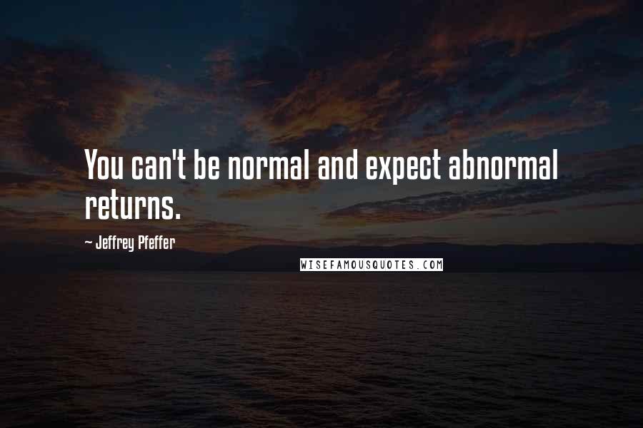 Jeffrey Pfeffer Quotes: You can't be normal and expect abnormal returns.