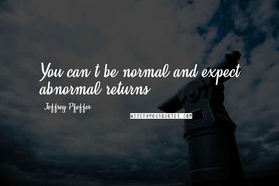 Jeffrey Pfeffer Quotes: You can't be normal and expect abnormal returns.