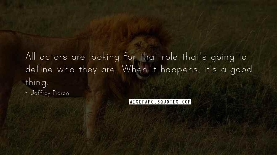 Jeffrey Pierce Quotes: All actors are looking for that role that's going to define who they are. When it happens, it's a good thing.