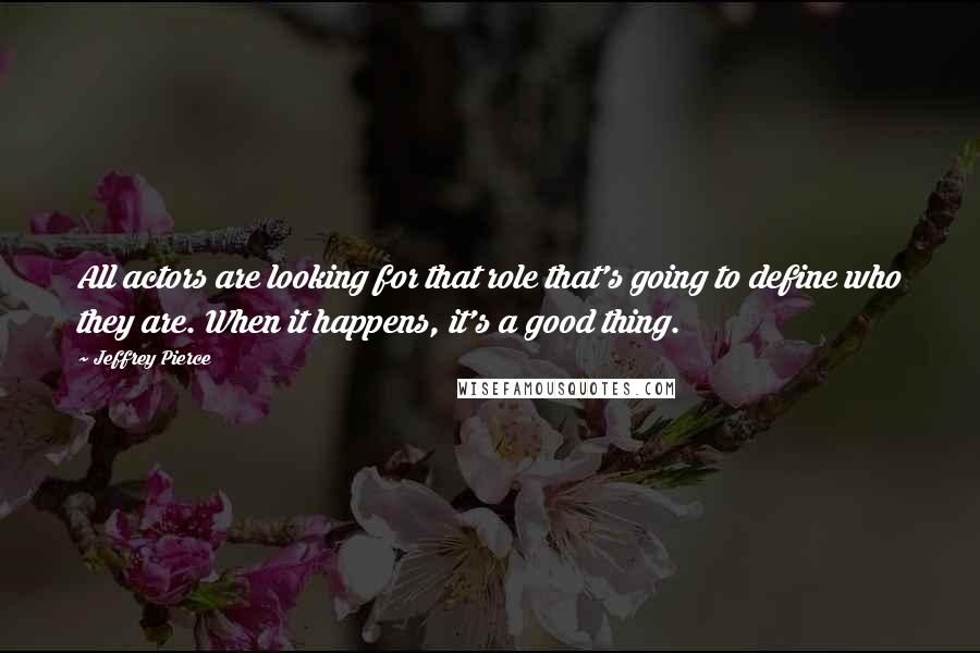 Jeffrey Pierce Quotes: All actors are looking for that role that's going to define who they are. When it happens, it's a good thing.