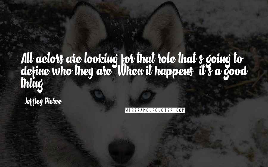 Jeffrey Pierce Quotes: All actors are looking for that role that's going to define who they are. When it happens, it's a good thing.