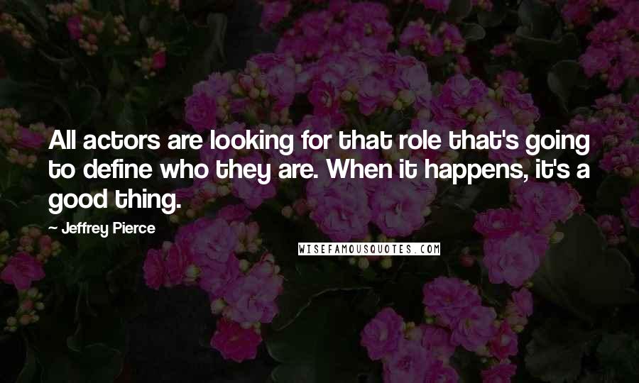 Jeffrey Pierce Quotes: All actors are looking for that role that's going to define who they are. When it happens, it's a good thing.