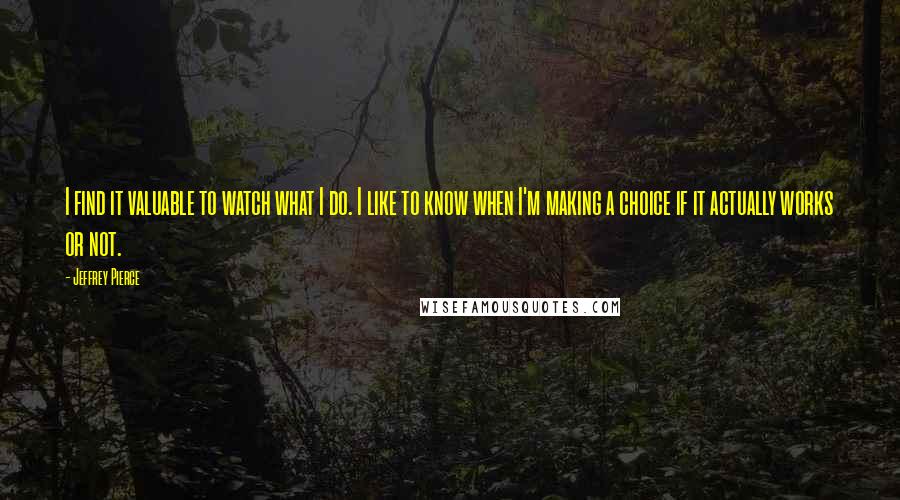 Jeffrey Pierce Quotes: I find it valuable to watch what I do. I like to know when I'm making a choice if it actually works or not.
