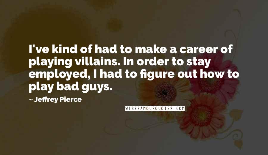 Jeffrey Pierce Quotes: I've kind of had to make a career of playing villains. In order to stay employed, I had to figure out how to play bad guys.