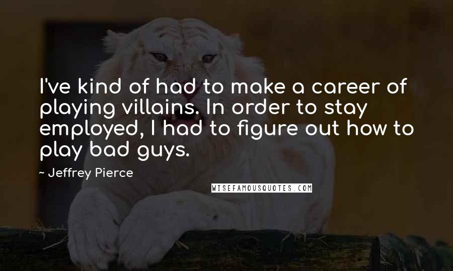 Jeffrey Pierce Quotes: I've kind of had to make a career of playing villains. In order to stay employed, I had to figure out how to play bad guys.