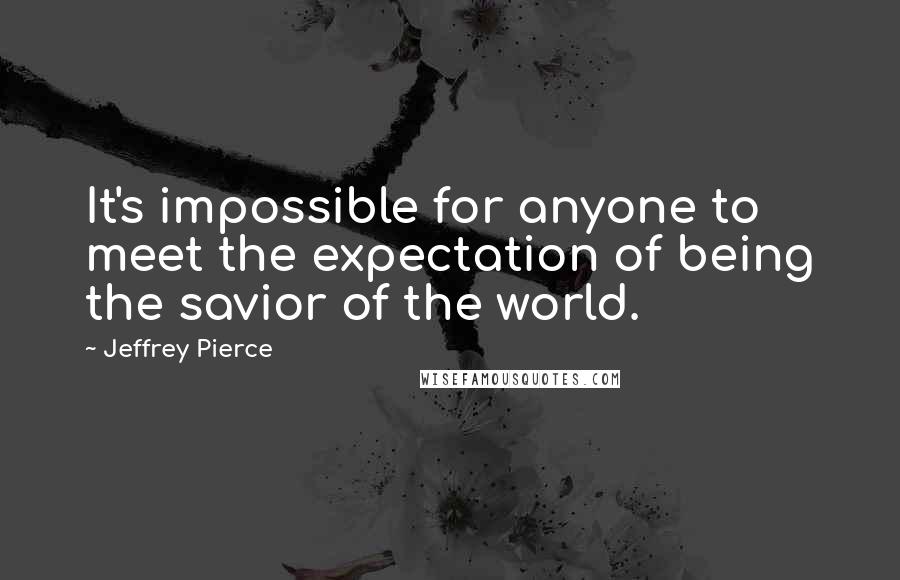 Jeffrey Pierce Quotes: It's impossible for anyone to meet the expectation of being the savior of the world.