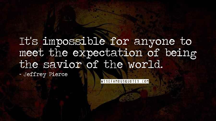 Jeffrey Pierce Quotes: It's impossible for anyone to meet the expectation of being the savior of the world.