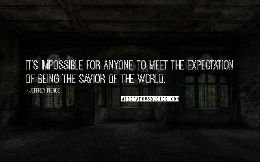 Jeffrey Pierce Quotes: It's impossible for anyone to meet the expectation of being the savior of the world.