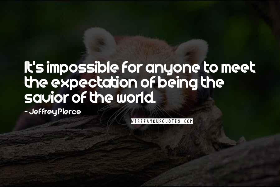 Jeffrey Pierce Quotes: It's impossible for anyone to meet the expectation of being the savior of the world.