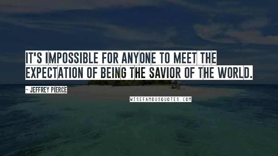 Jeffrey Pierce Quotes: It's impossible for anyone to meet the expectation of being the savior of the world.