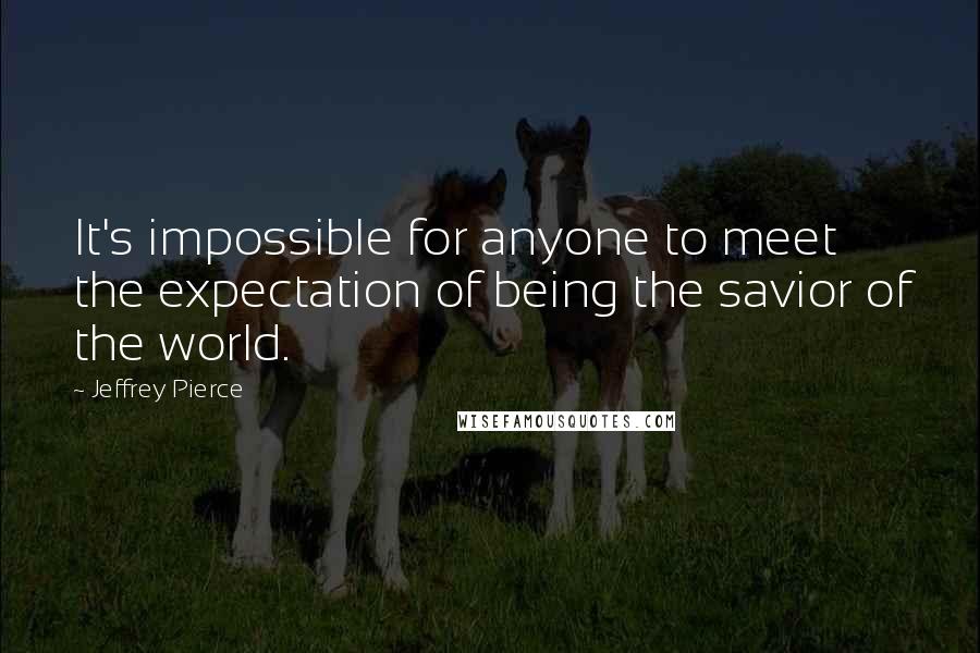 Jeffrey Pierce Quotes: It's impossible for anyone to meet the expectation of being the savior of the world.