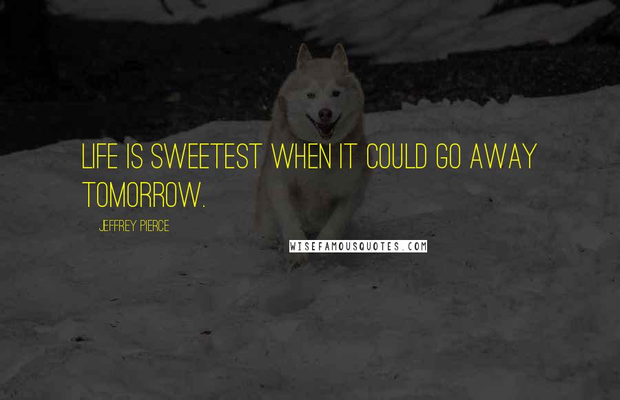 Jeffrey Pierce Quotes: Life is sweetest when it could go away tomorrow.