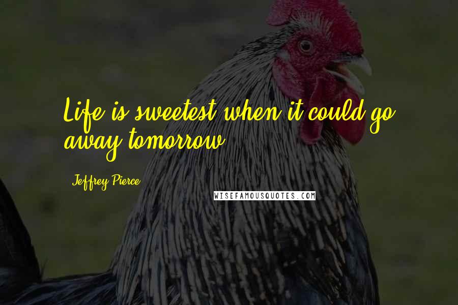 Jeffrey Pierce Quotes: Life is sweetest when it could go away tomorrow.