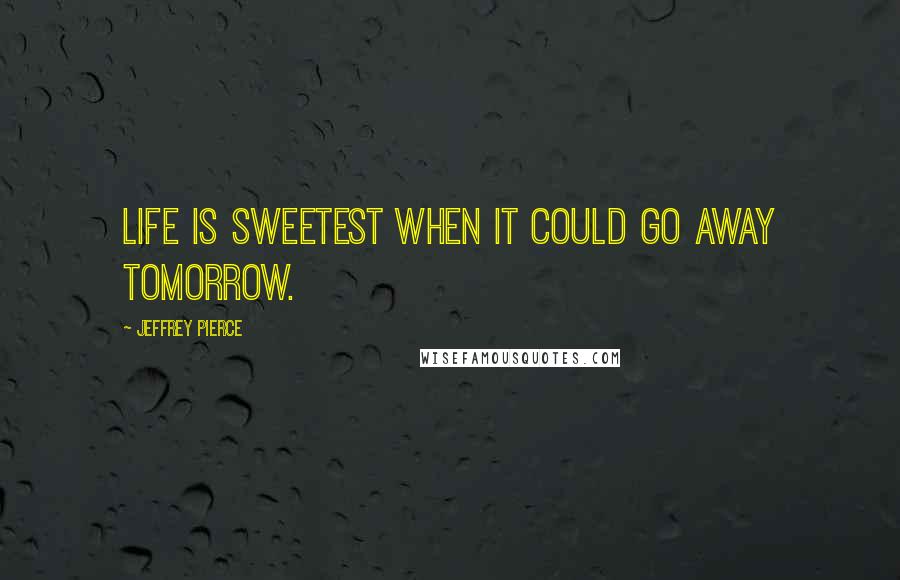 Jeffrey Pierce Quotes: Life is sweetest when it could go away tomorrow.