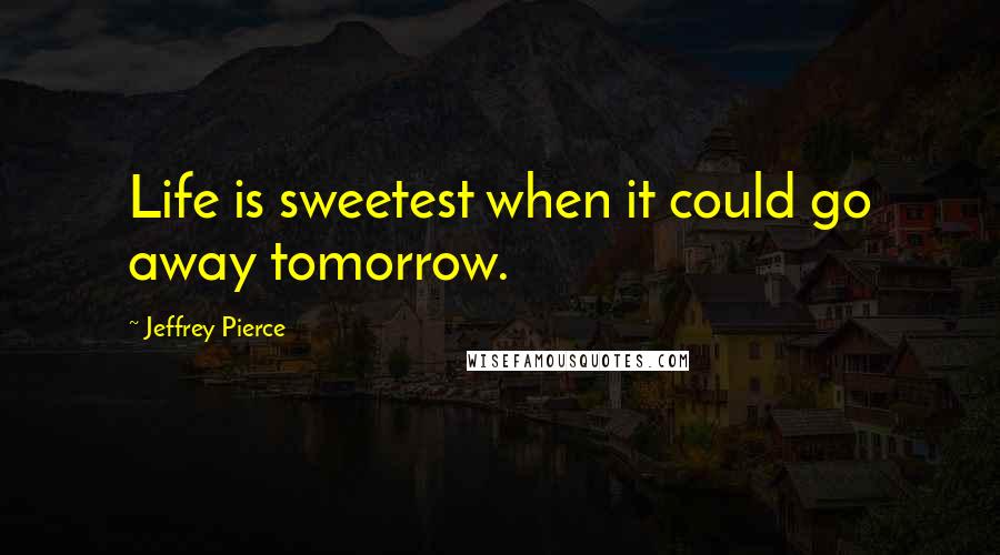 Jeffrey Pierce Quotes: Life is sweetest when it could go away tomorrow.