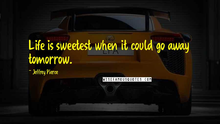 Jeffrey Pierce Quotes: Life is sweetest when it could go away tomorrow.