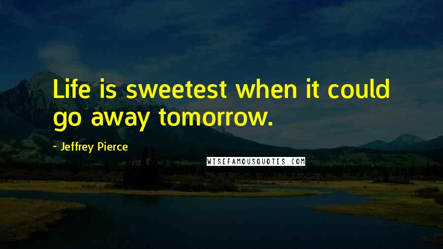 Jeffrey Pierce Quotes: Life is sweetest when it could go away tomorrow.