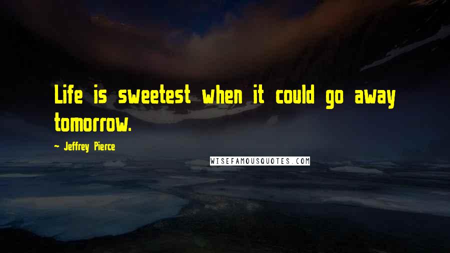 Jeffrey Pierce Quotes: Life is sweetest when it could go away tomorrow.