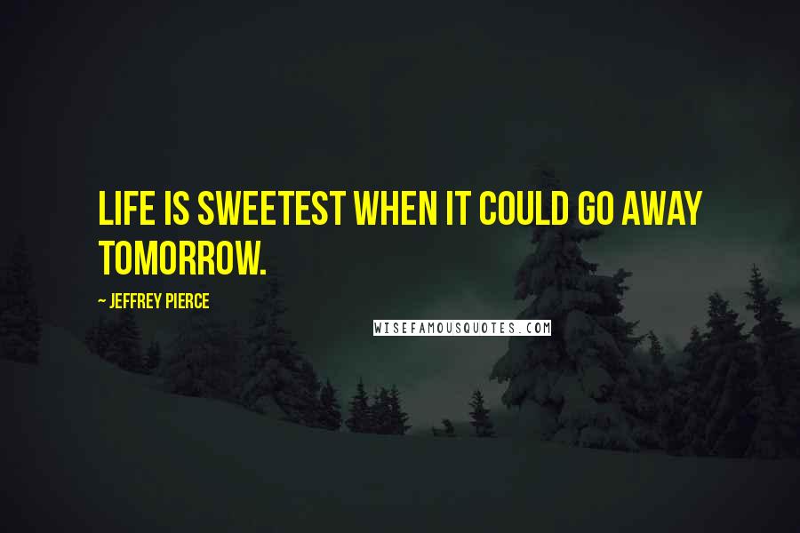 Jeffrey Pierce Quotes: Life is sweetest when it could go away tomorrow.