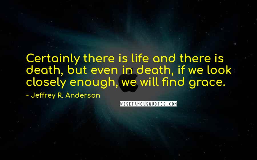 Jeffrey R. Anderson Quotes: Certainly there is life and there is death, but even in death, if we look closely enough, we will find grace.