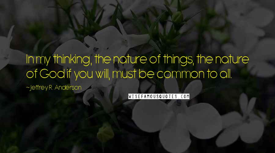 Jeffrey R. Anderson Quotes: In my thinking, the nature of things, the nature of God if you will, must be common to all.