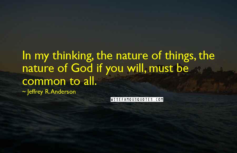 Jeffrey R. Anderson Quotes: In my thinking, the nature of things, the nature of God if you will, must be common to all.