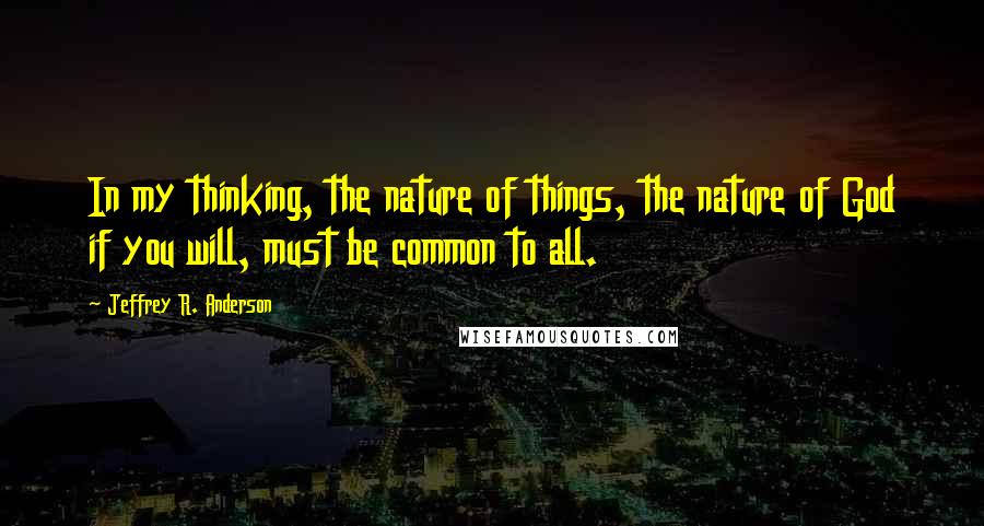 Jeffrey R. Anderson Quotes: In my thinking, the nature of things, the nature of God if you will, must be common to all.